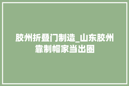 胶州折叠门制造_山东胶州靠制帽家当出圈