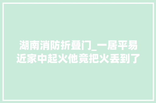 湖南消防折叠门_一居平易近家中起火他竟把火丢到了楼下