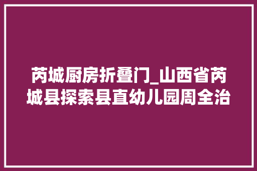芮城厨房折叠门_山西省芮城县探索县直幼儿园周全治理村落分园推进学前教诲城乡一体化