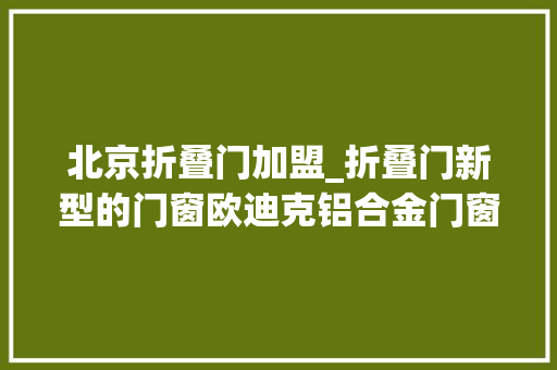 北京折叠门加盟_折叠门新型的门窗欧迪克铝合金门窗加盟