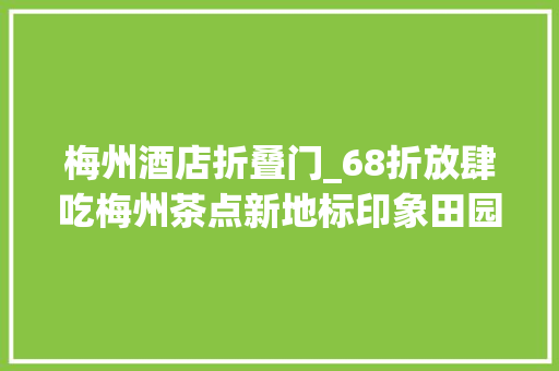 梅州酒店折叠门_68折放肆吃梅州茶点新地标印象田园酒店又要被挤爆