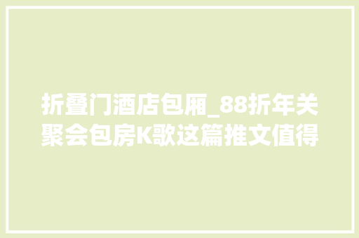 折叠门酒店包厢_88折年关聚会包房K歌这篇推文值得收藏开曼聚会酒店