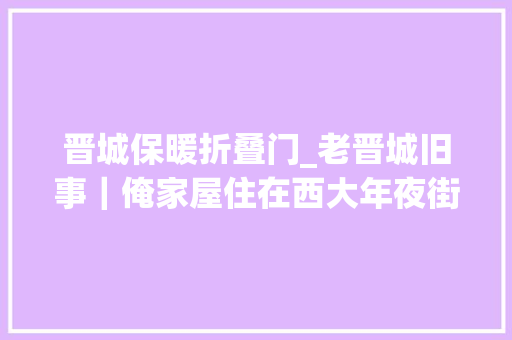 晋城保暖折叠门_老晋城旧事｜俺家屋住在西大年夜街看完有没有戳中你的记忆