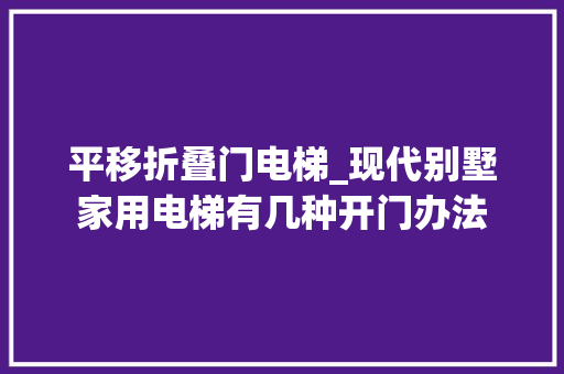 平移折叠门电梯_现代别墅家用电梯有几种开门办法