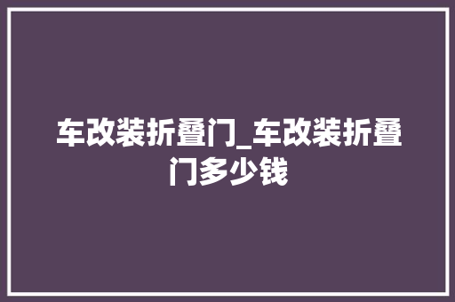 车改装折叠门_车改装折叠门多少钱