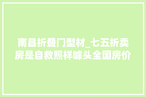 南昌折叠门型材_七五折卖房是自救照样噱头全国房价会咋变