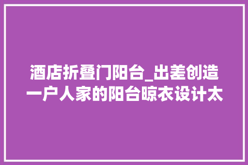 酒店折叠门阳台_出差创造一户人家的阳台晾衣设计太有才了整洁美观真高级