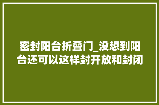 密封阳台折叠门_没想到阳台还可以这样封开放和封闭随意切换通亮舒适又安然