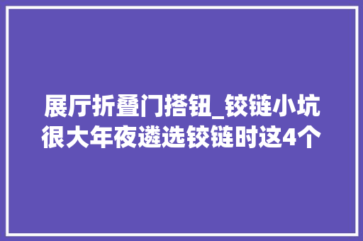 展厅折叠门搭钮_铰链小坑很大年夜遴选铰链时这4个坑经常碰着避坑指南值得收藏