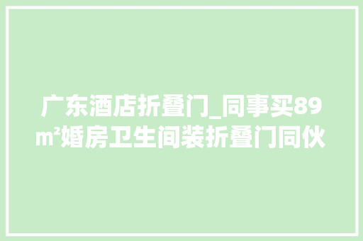 广东酒店折叠门_同事买89㎡婚房卫生间装折叠门同伙卧室太像酒店