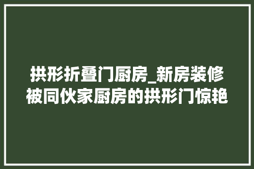 拱形折叠门厨房_新房装修被同伙家厨房的拱形门惊艳到了原来还可以这样设计