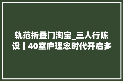 轨范折叠门淘宝_三人行陈设丨40室庐理念时代开启多元空间栖身自由 防火门