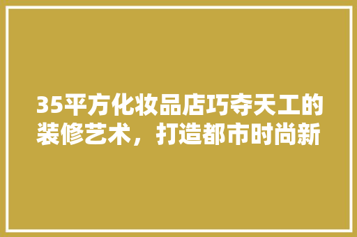 35平方化妆品店巧夺天工的装修艺术，打造都市时尚新地标