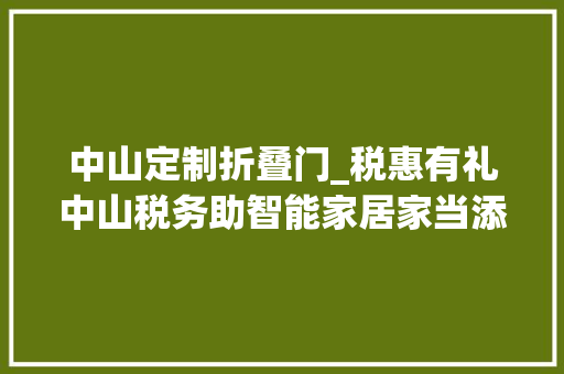 中山定制折叠门_税惠有礼中山税务助智能家居家当添年味