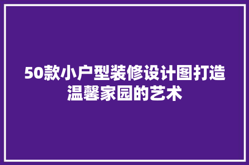 50款小户型装修设计图打造温馨家园的艺术