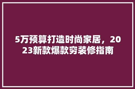 5万预算打造时尚家居，2023新款爆款穷装修指南