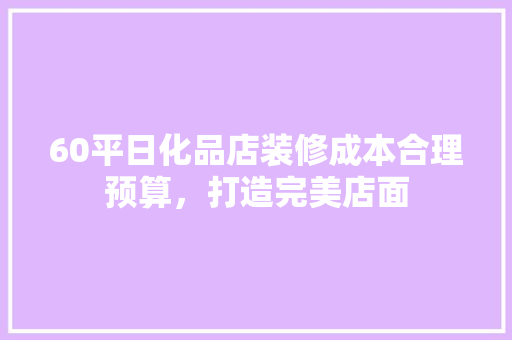 60平日化品店装修成本合理预算，打造完美店面