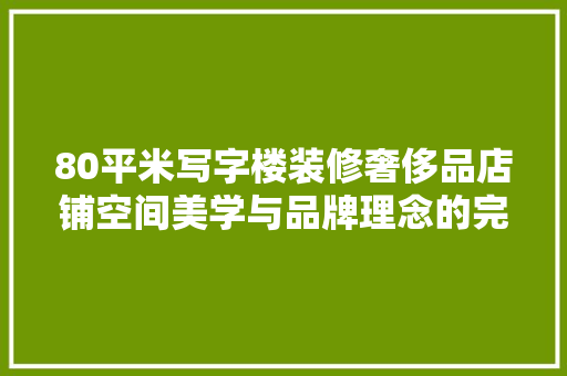 80平米写字楼装修奢侈品店铺空间美学与品牌理念的完美融合