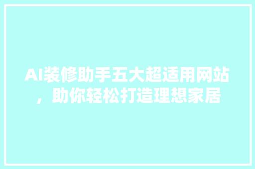 AI装修助手五大超适用网站，助你轻松打造理想家居