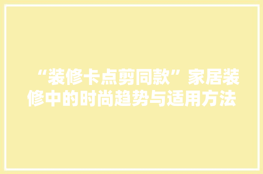 “装修卡点剪同款”家居装修中的时尚趋势与适用方法