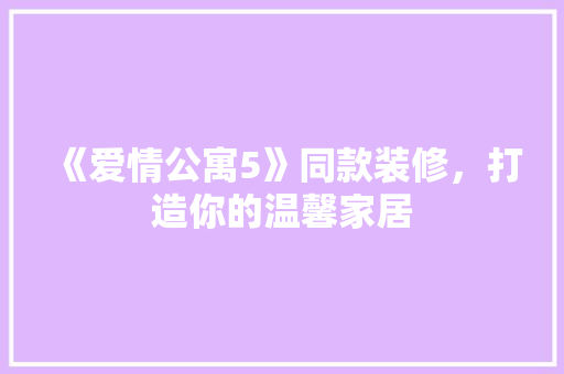 《爱情公寓5》同款装修，打造你的温馨家居