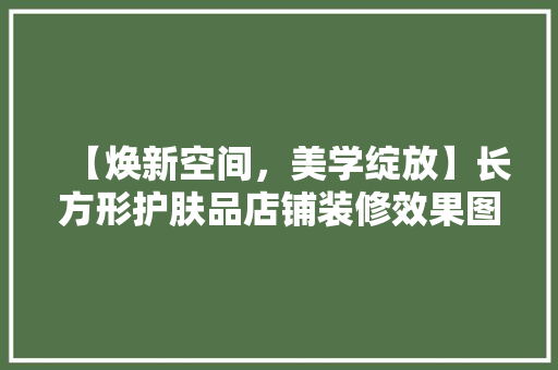 【焕新空间，美学绽放】长方形护肤品店铺装修效果图