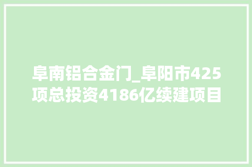 阜南铝合金门_阜阳市425项总投资4186亿续建项目安徽2022年重点项目061