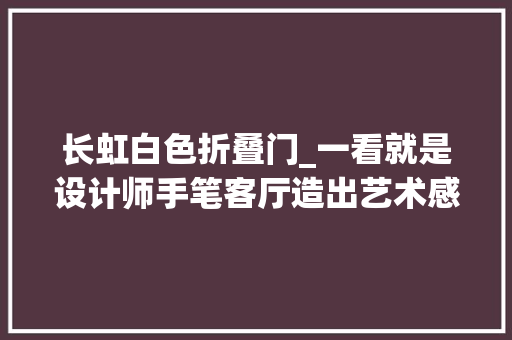 长虹白色折叠门_一看就是设计师手笔客厅造出艺术感长虹玻璃折叠门太出彩