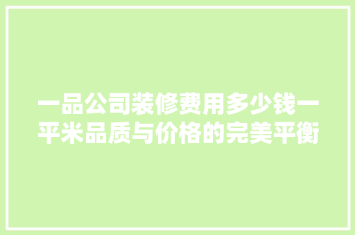 一品公司装修费用多少钱一平米品质与价格的完美平衡