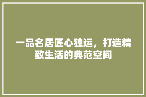 一品名居匠心独运，打造精致生活的典范空间