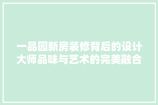 一品园新房装修背后的设计大师品味与艺术的完美融合