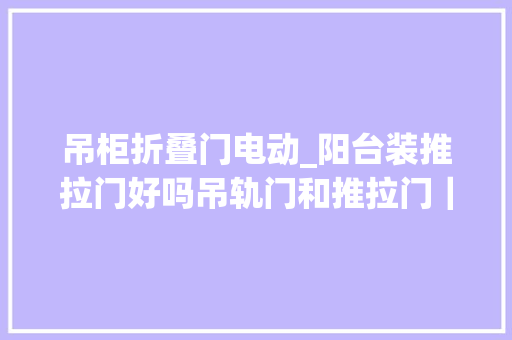 吊柜折叠门电动_阳台装推拉门好吗吊轨门和推拉门｜折叠门选择哪个