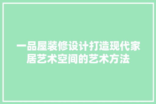一品屋装修设计打造现代家居艺术空间的艺术方法