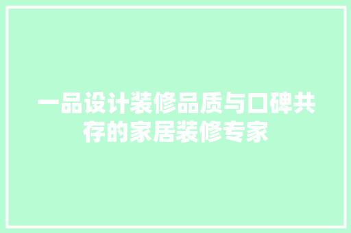 一品设计装修品质与口碑共存的家居装修专家