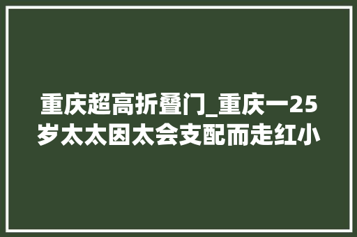 重庆超高折叠门_重庆一25岁太太因太会支配而走红小屋那叫一个高级晒晒