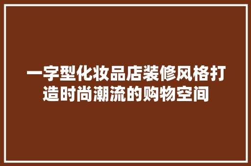 一字型化妆品店装修风格打造时尚潮流的购物空间