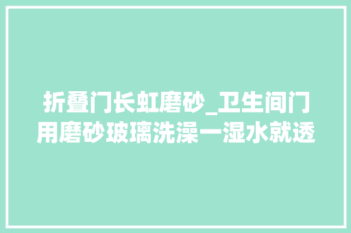折叠门长虹磨砂_卫生间门用磨砂玻璃洗澡一湿水就透清晰清楚明了