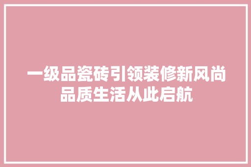 一级品瓷砖引领装修新风尚品质生活从此启航