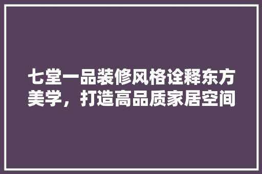 七堂一品装修风格诠释东方美学，打造高品质家居空间