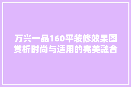 万兴一品160平装修效果图赏析时尚与适用的完美融合