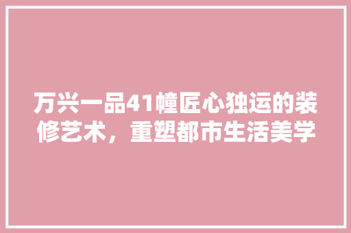 万兴一品41幢匠心独运的装修艺术，重塑都市生活美学
