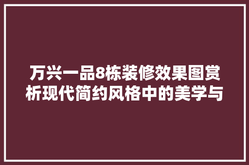 万兴一品8栋装修效果图赏析现代简约风格中的美学与适用并存