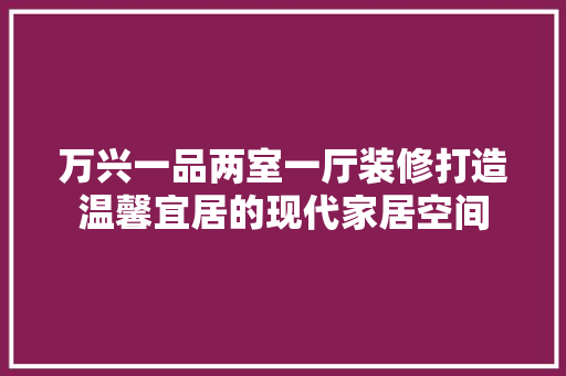 万兴一品两室一厅装修打造温馨宜居的现代家居空间