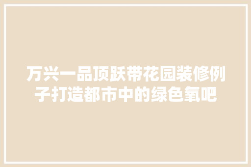 万兴一品顶跃带花园装修例子打造都市中的绿色氧吧