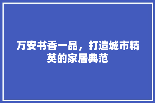 万安书香一品，打造城市精英的家居典范