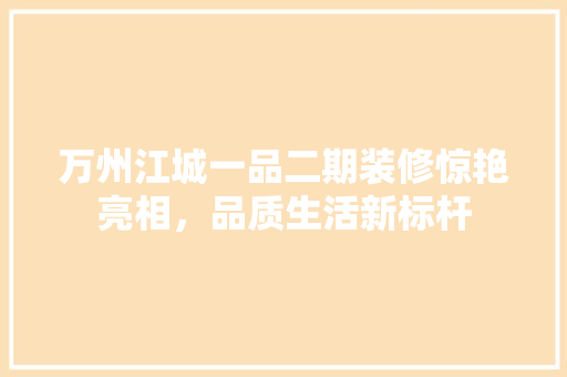 万州江城一品二期装修惊艳亮相，品质生活新标杆
