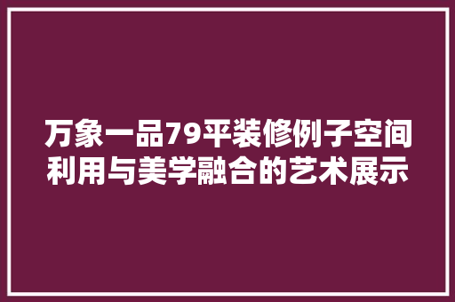 万象一品79平装修例子空间利用与美学融合的艺术展示
