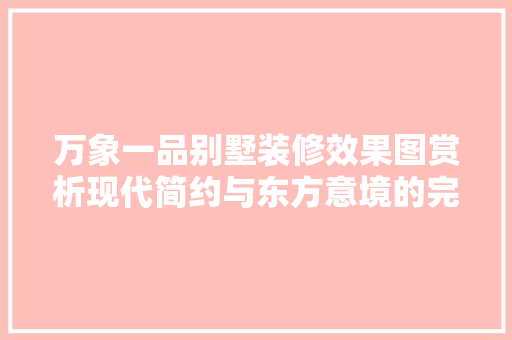万象一品别墅装修效果图赏析现代简约与东方意境的完美融合