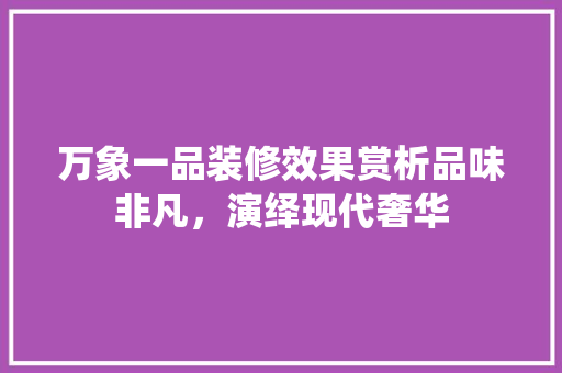 万象一品装修效果赏析品味非凡，演绎现代奢华