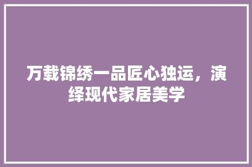 万载锦绣一品匠心独运，演绎现代家居美学